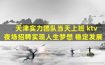 天津实力团队当天上班 ktv夜场招聘实现人生梦想 稳定发展